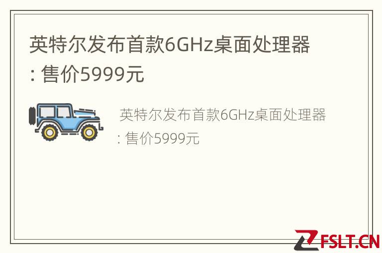 英特尔发布首款6GHz桌面处理器：售价5999元