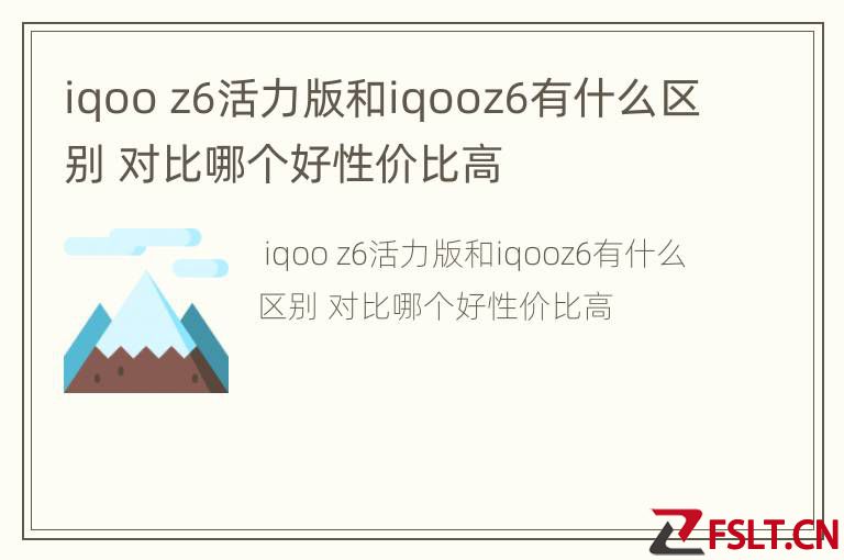 iqoo z6活力版和iqooz6有什么区别 对比哪个好性价比高