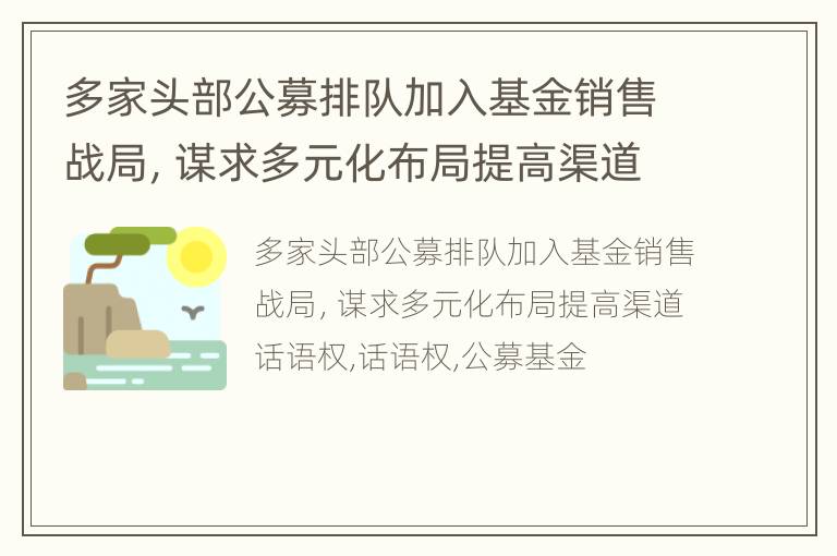 多家头部公募排队加入基金销售战局，谋求多元化布局提高渠道话语权